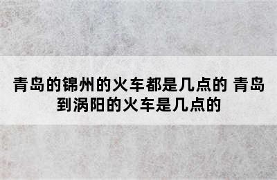 青岛的锦州的火车都是几点的 青岛到涡阳的火车是几点的